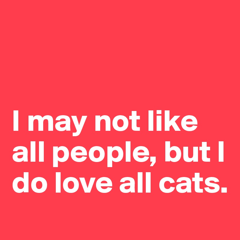 


I may not like all people, but I do love all cats.