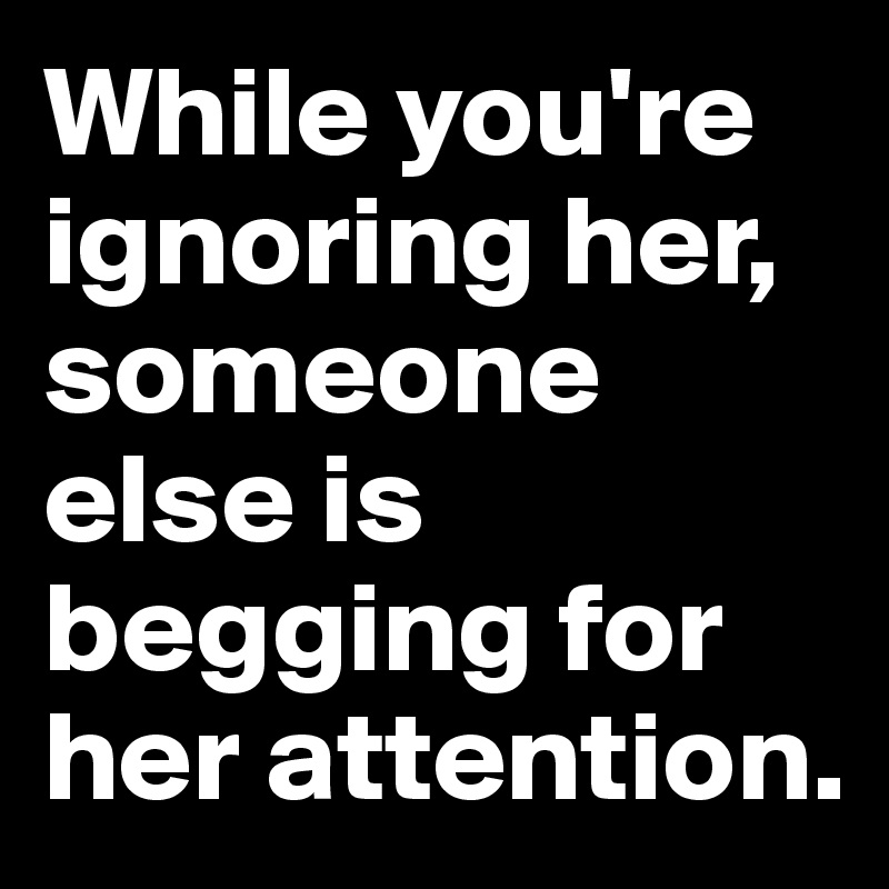 Give her your attention or someone else will