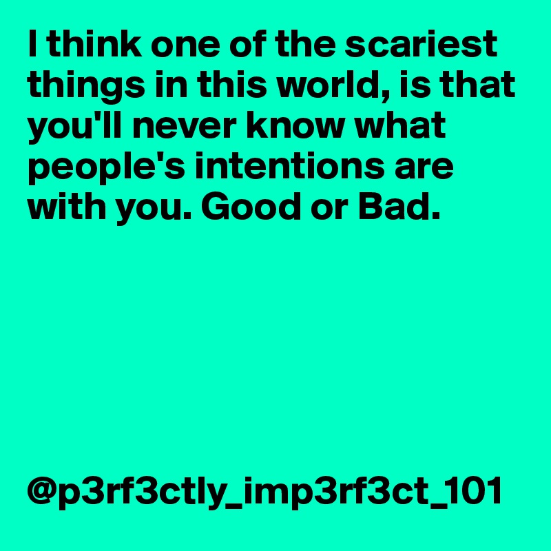 I think one of the scariest things in this world, is that you'll never know what people's intentions are with you. Good or Bad. 






@p3rf3ctly_imp3rf3ct_101
