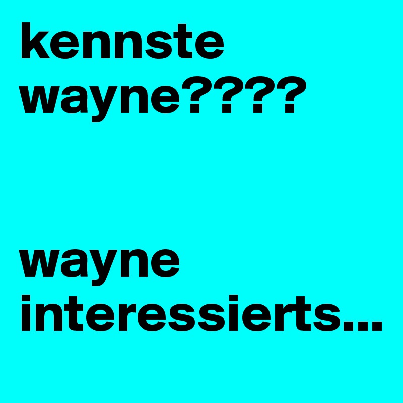 kennste wayne????


wayne interessierts...