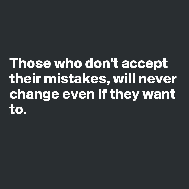 


Those who don't accept their mistakes, will never change even if they want to.



