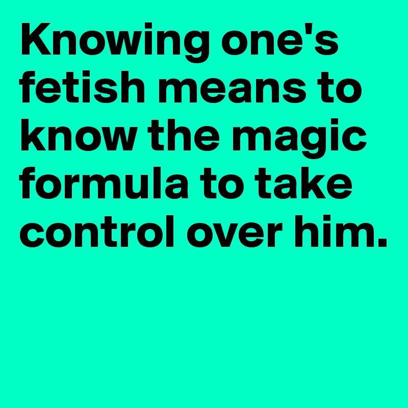 Knowing one's fetish means to know the magic formula to take control over him. 


