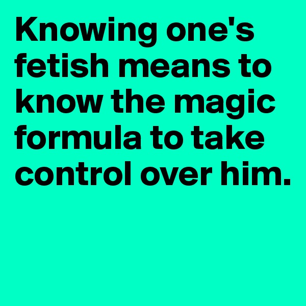 Knowing one's fetish means to know the magic formula to take control over him. 

