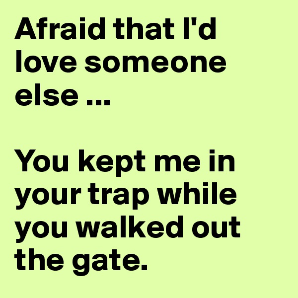 Afraid that I'd love someone else ...

You kept me in your trap while you walked out the gate.