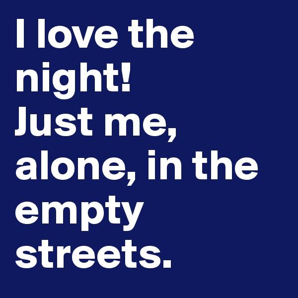 I love the night! 
Just me, alone, in the empty streets. 