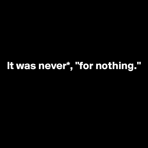 




It was never*, "for nothing."





