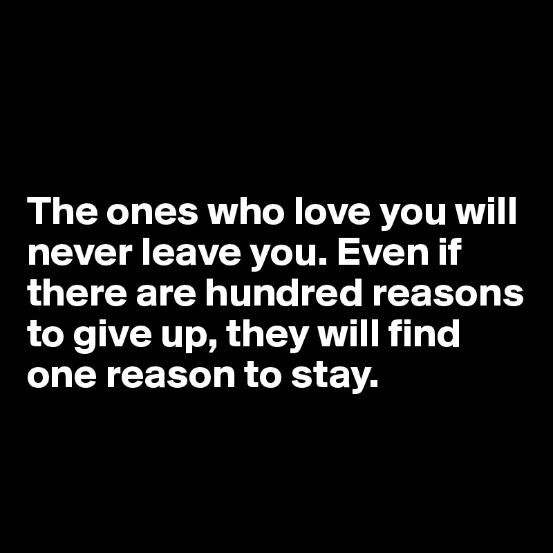 



The ones who love you will never leave you. Even if there are hundred reasons to give up, they will find one reason to stay.


