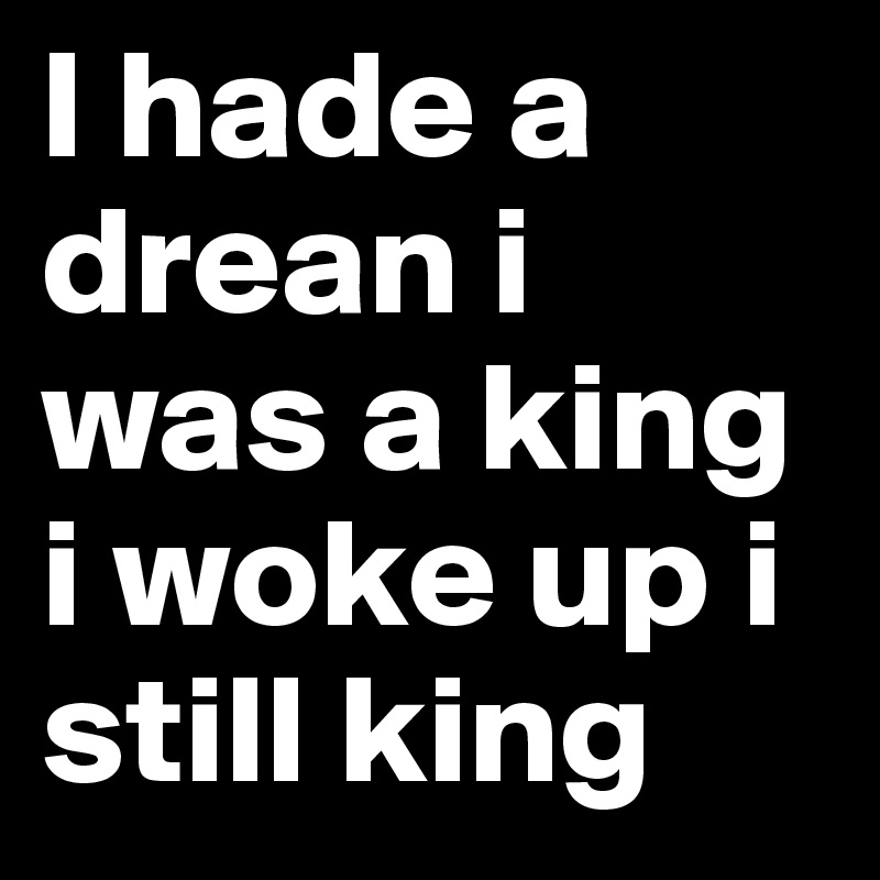 I hade a drean i was a king i woke up i still king