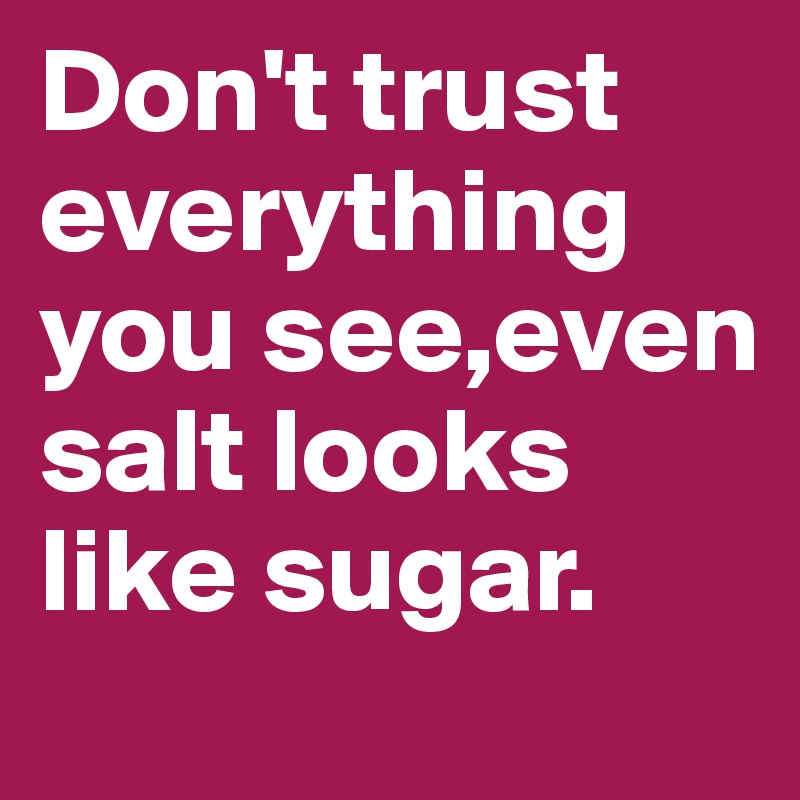 Don't trust everything you see,even salt looks like sugar.