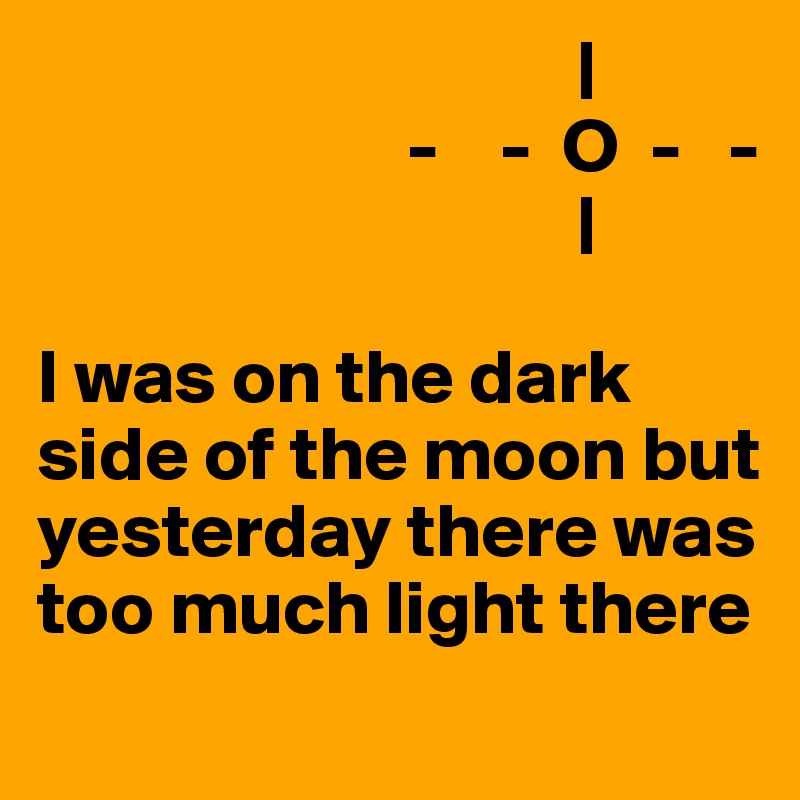                                    |
                        -    -  O  -   -
                                   |

I was on the dark side of the moon but yesterday there was too much light there