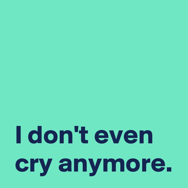 I don't even cry anymore. - Post by AndSheCame on Boldomatic