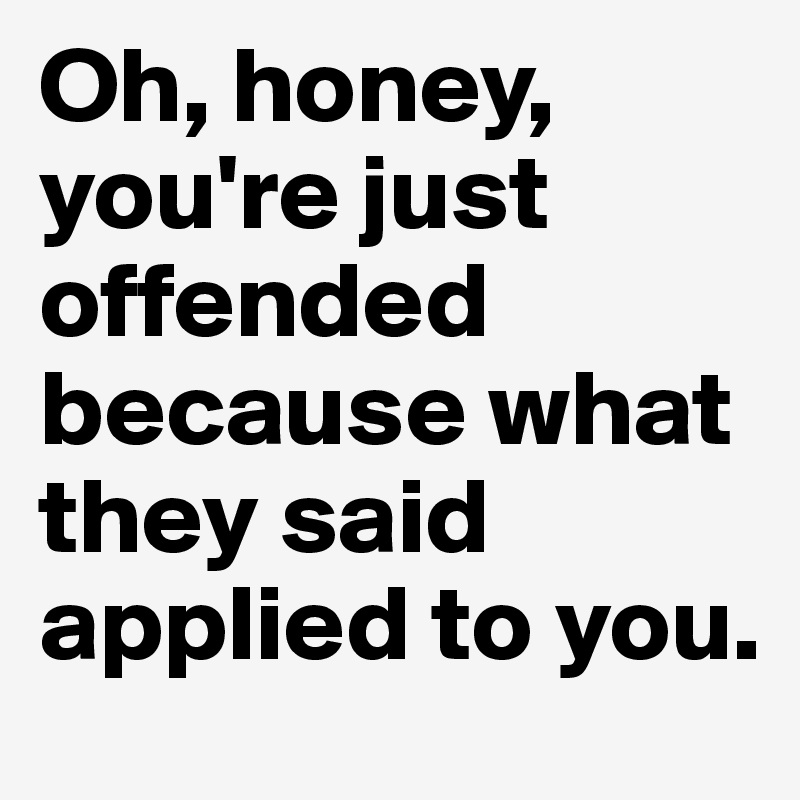 Oh, honey, you're just offended because what they said applied to you.