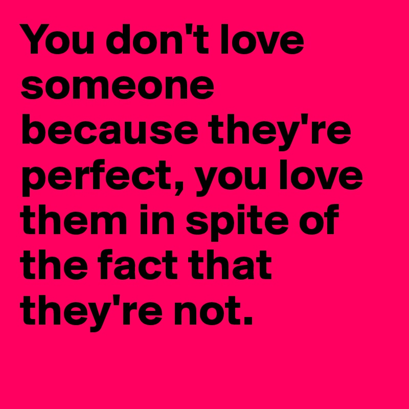 You don't love someone because they're perfect, you love them in spite of the fact that they're not.
