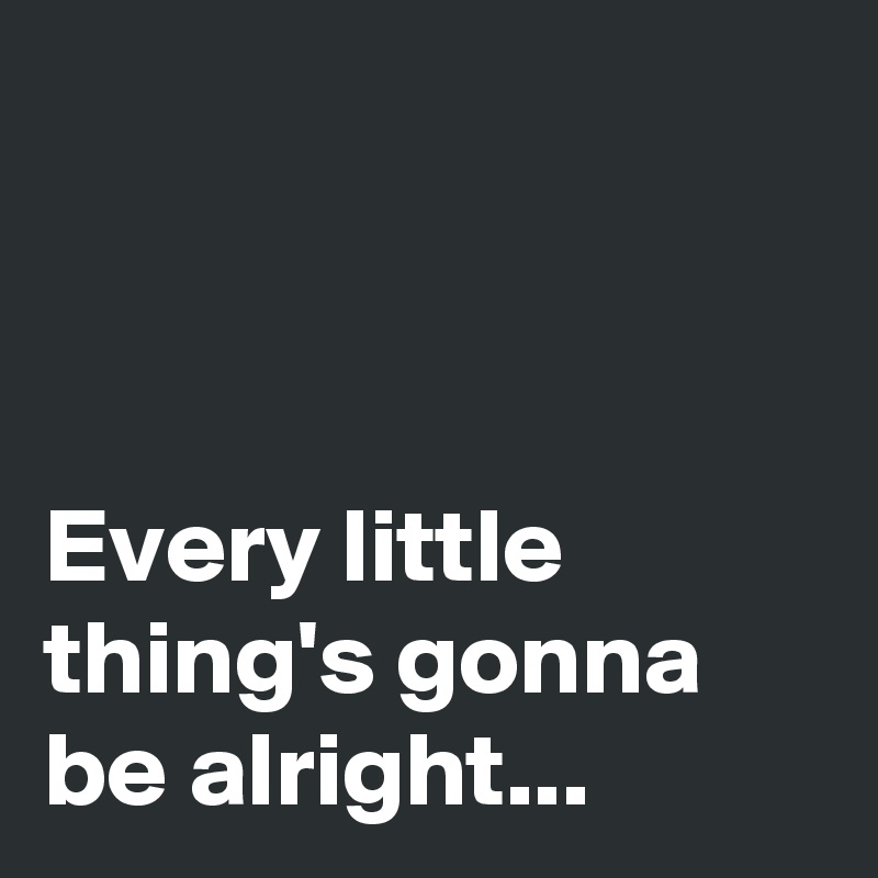 



Every little thing's gonna be alright...