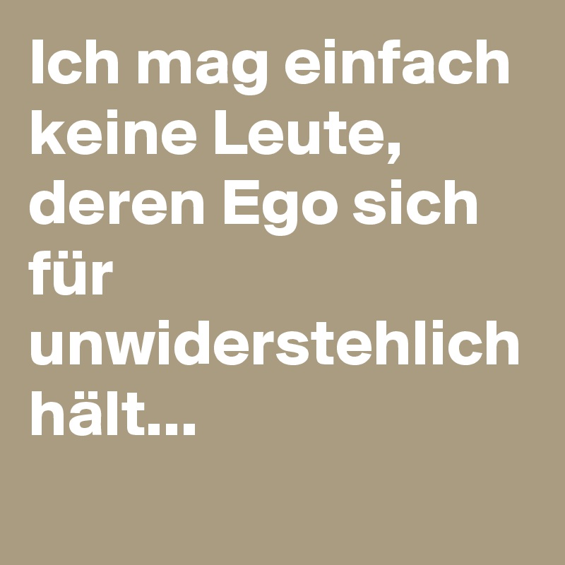 Ich mag einfach keine Leute, deren Ego sich für unwiderstehlich hält...