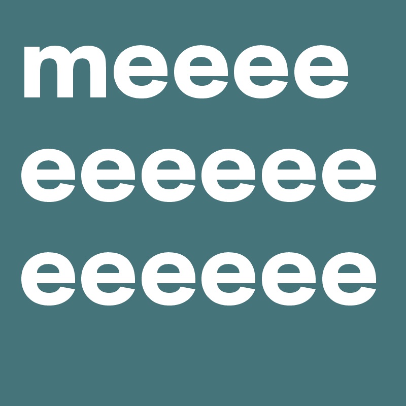 meeeeeeeeeeeeeeee