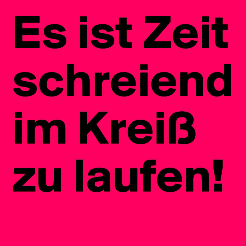Es ist Zeit schreiend im Kreiß zu laufen!