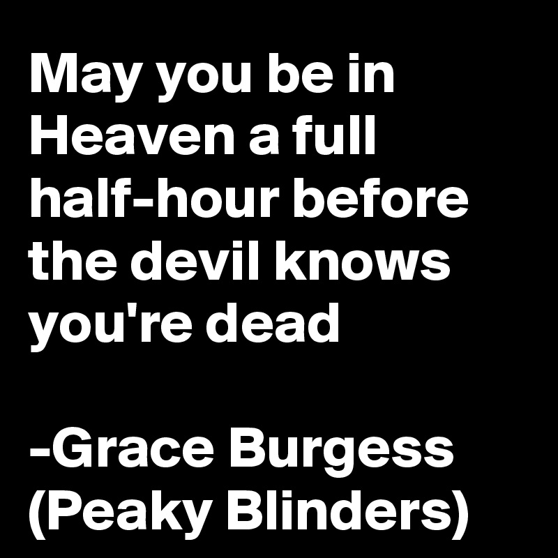 May you be in Heaven a full half-hour before the devil knows you're dead

-Grace Burgess (Peaky Blinders)