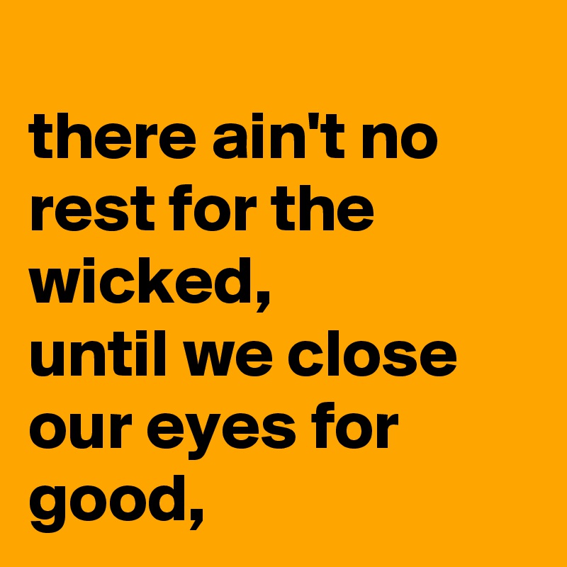 There Ain T No Rest For The Wicked Until We Close Our Eyes For Good Post By Nope On Boldomatic