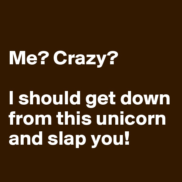 

Me? Crazy? 

I should get down from this unicorn and slap you!
