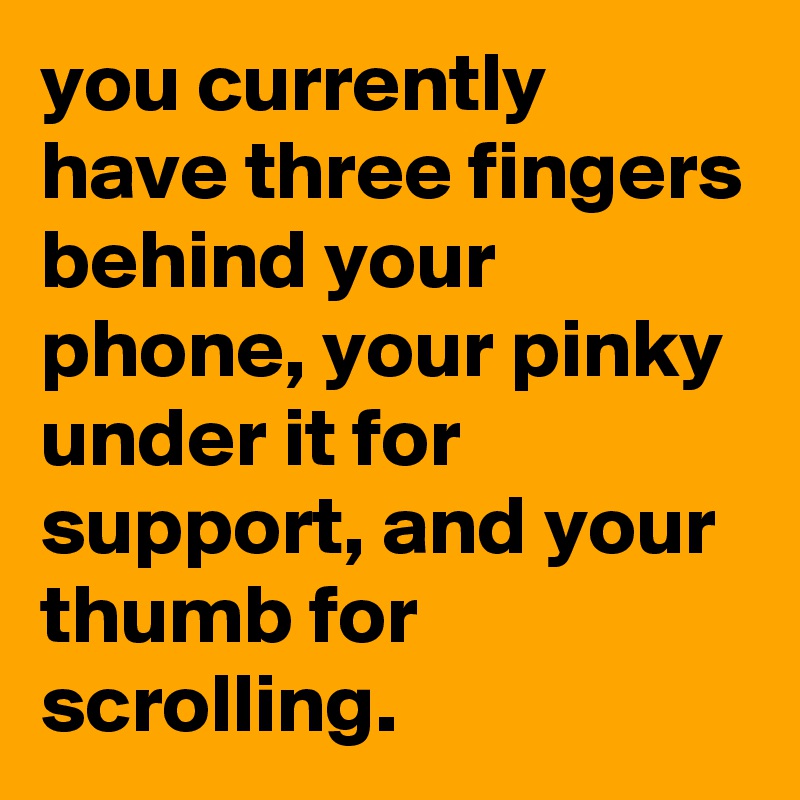 you currently have three fingers behind your phone, your pinky under it for support, and your thumb for scrolling.