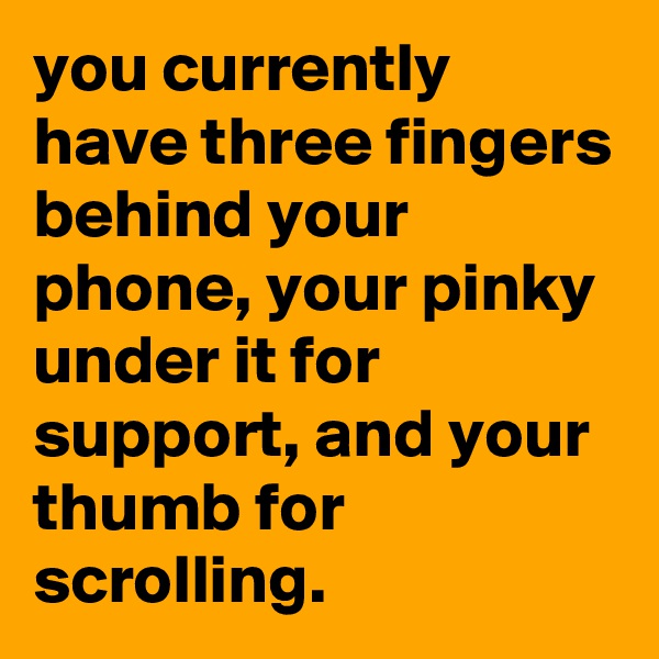 you currently have three fingers behind your phone, your pinky under it for support, and your thumb for scrolling.