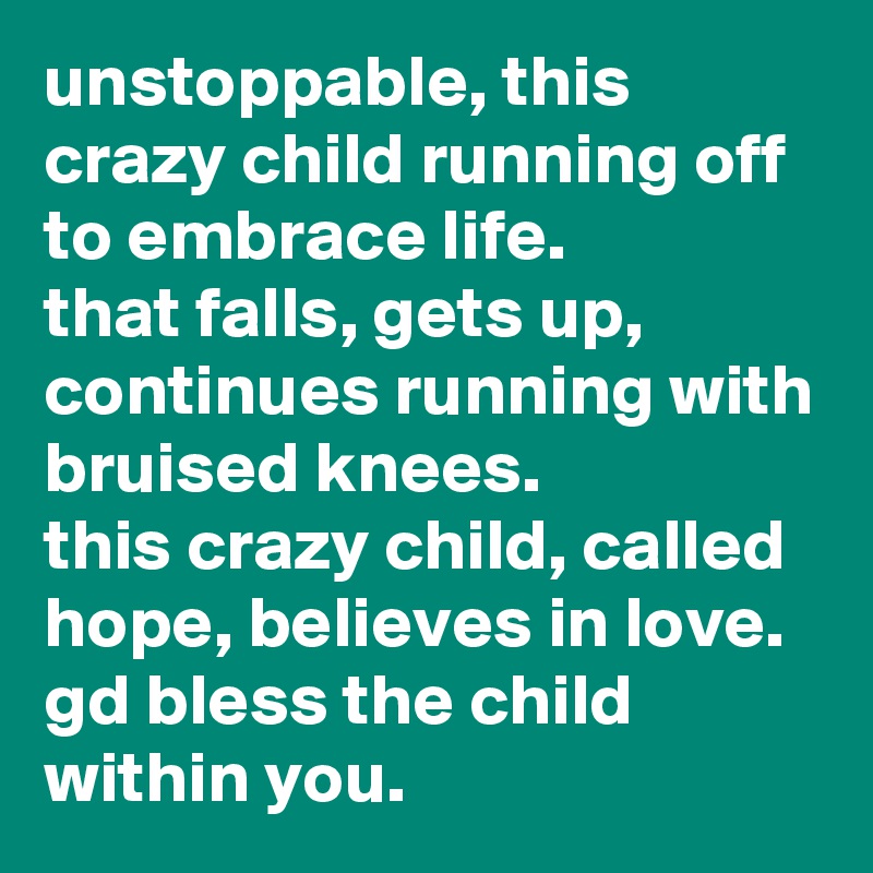 unstoppable, this crazy child running off to embrace life. 
that falls, gets up, continues running with bruised knees. 
this crazy child, called hope, believes in love. 
gd bless the child within you.