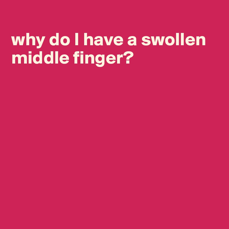 why-do-i-have-a-swollen-middle-finger-post-by-jmbis-on-boldomatic