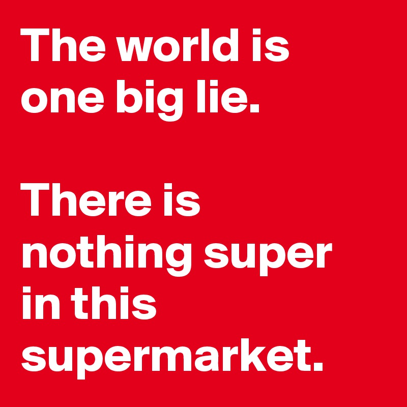 The world is one big lie.

There is nothing super in this supermarket.