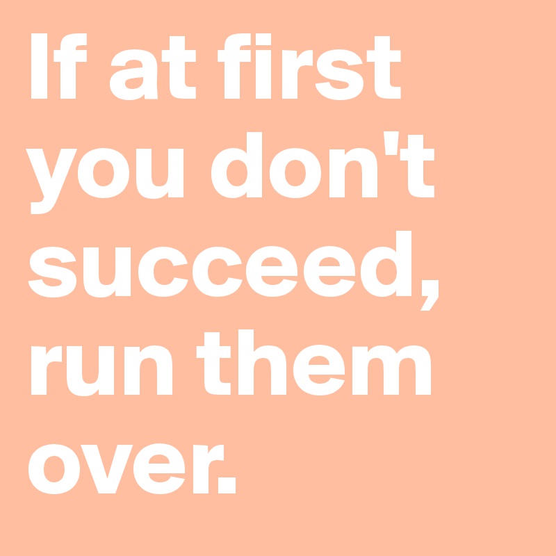 If at first you don't succeed, run them over.