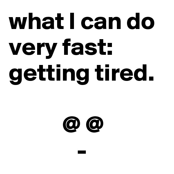 what I can do very fast:
getting tired.

           @ @
              -