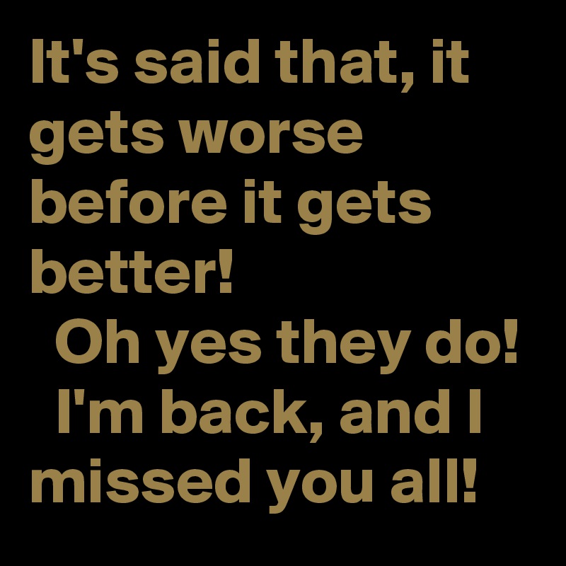 It's said that, it gets worse before it gets better!
  Oh yes they do!
  I'm back, and I missed you all!