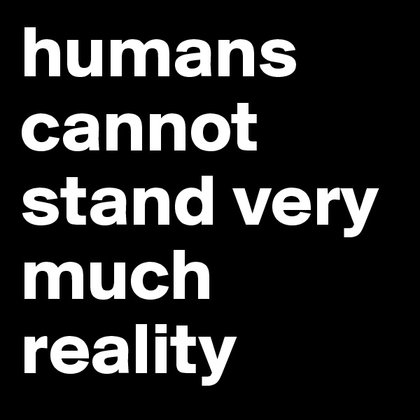 humans cannot stand very much reality