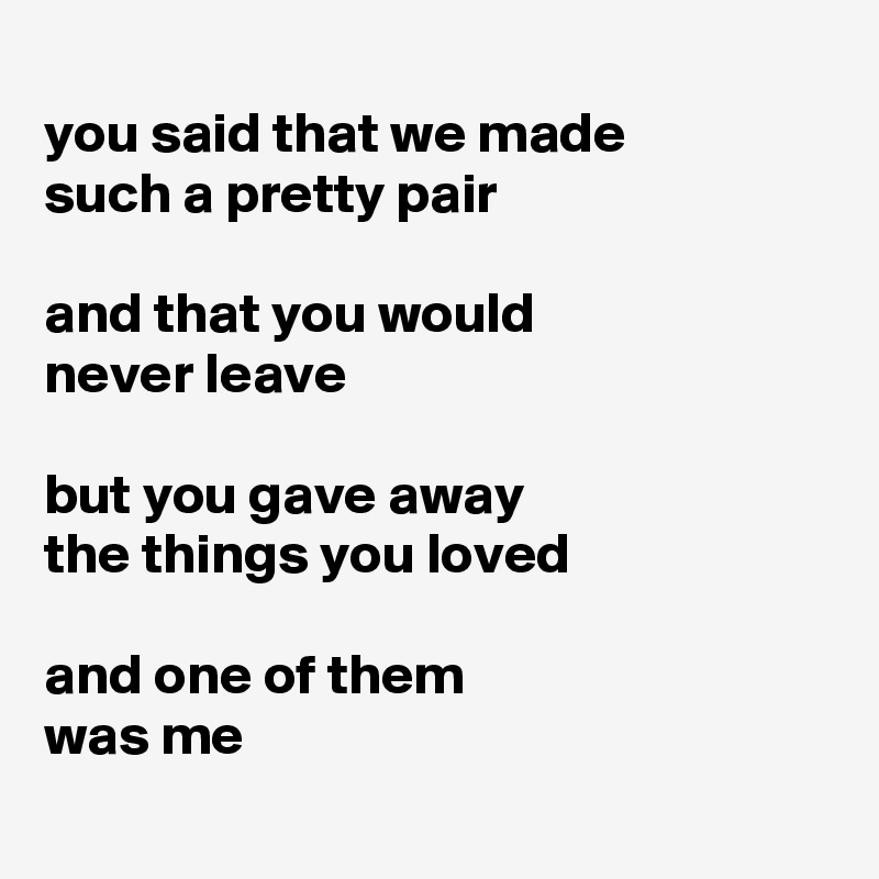 
you said that we made 
such a pretty pair 

and that you would 
never leave

but you gave away 
the things you loved

and one of them 
was me

