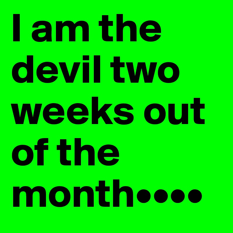 I am the devil two weeks out of the month••••