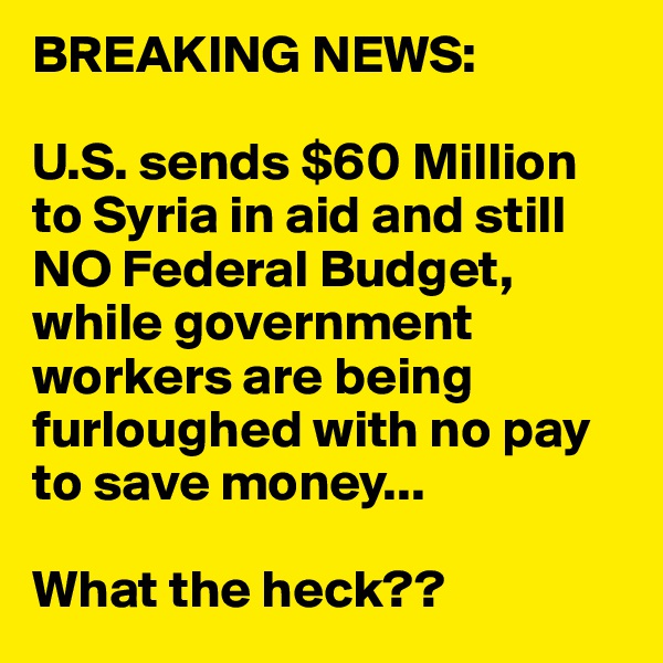 BREAKING NEWS:

U.S. sends $60 Million to Syria in aid and still NO Federal Budget, while government workers are being furloughed with no pay to save money...

What the heck??