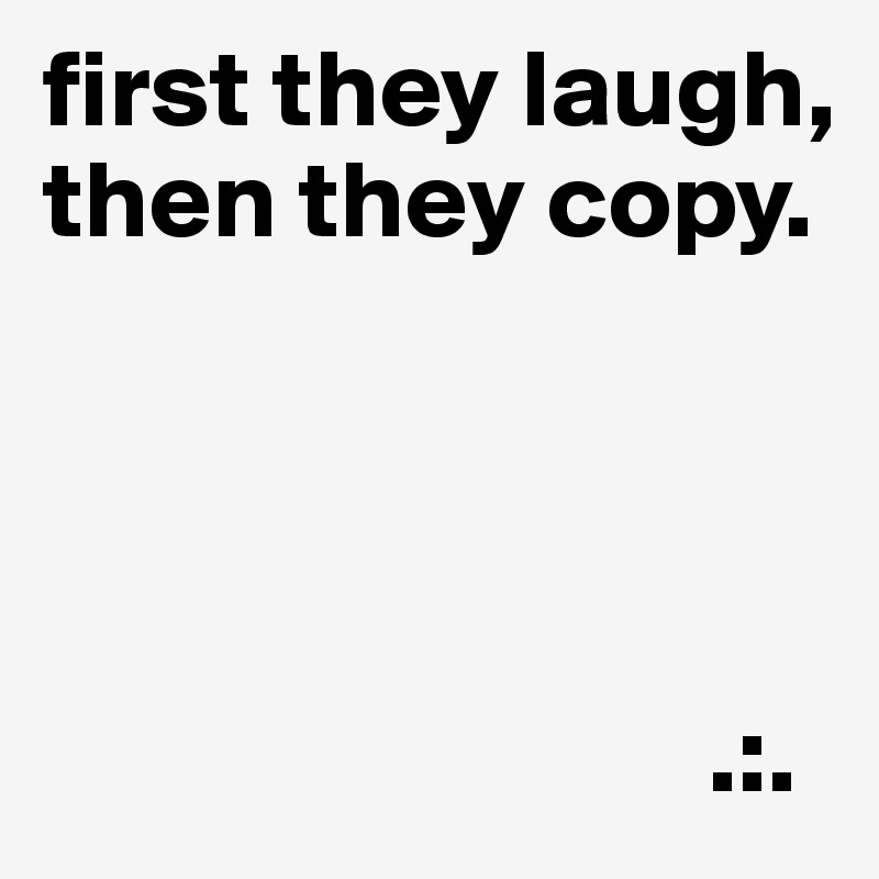 first they laugh,
then they copy.




                              .:.
