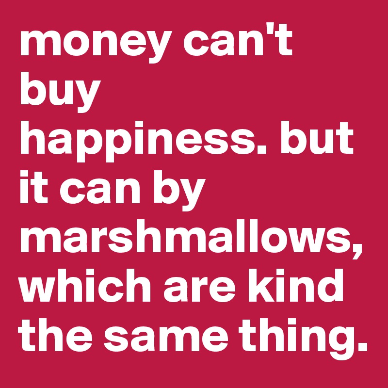 money can't buy
happiness. but it can by marshmallows, which are kind the same thing.