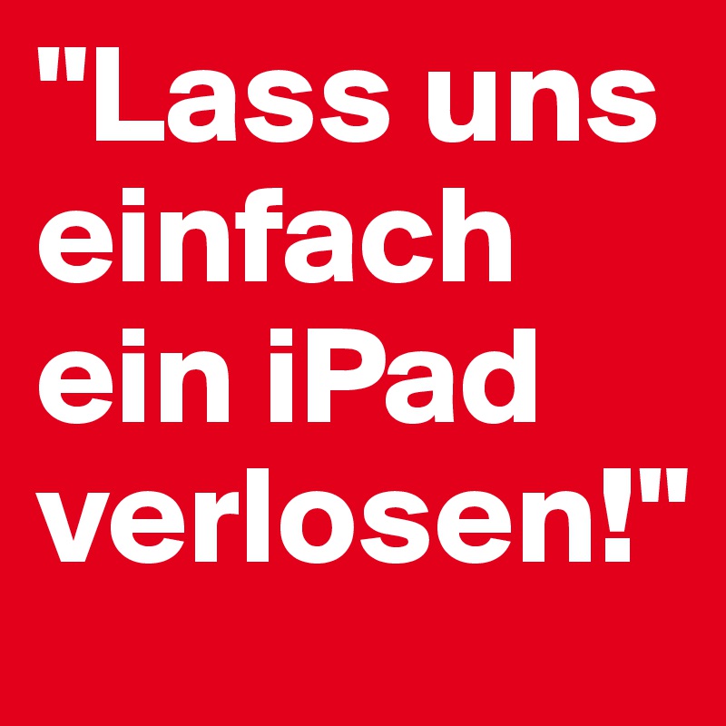 "Lass uns einfach ein iPad verlosen!"