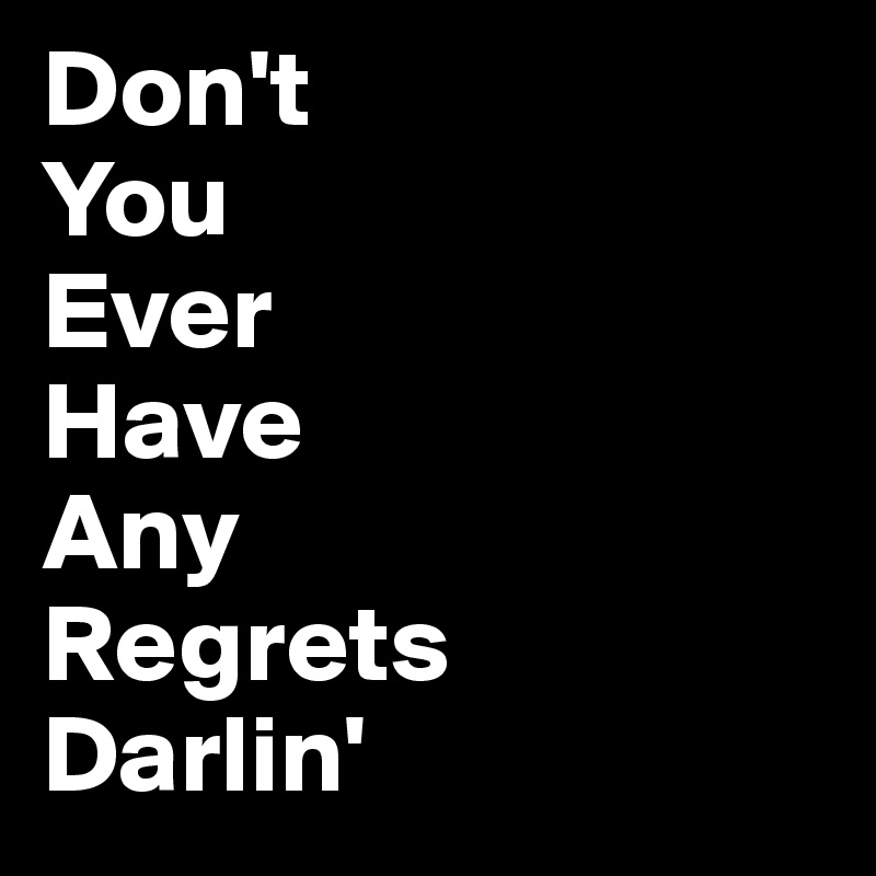 Don't 
You 
Ever 
Have 
Any 
Regrets 
Darlin' 