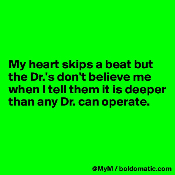 



My heart skips a beat but the Dr.'s don't believe me when I tell them it is deeper than any Dr. can operate.




