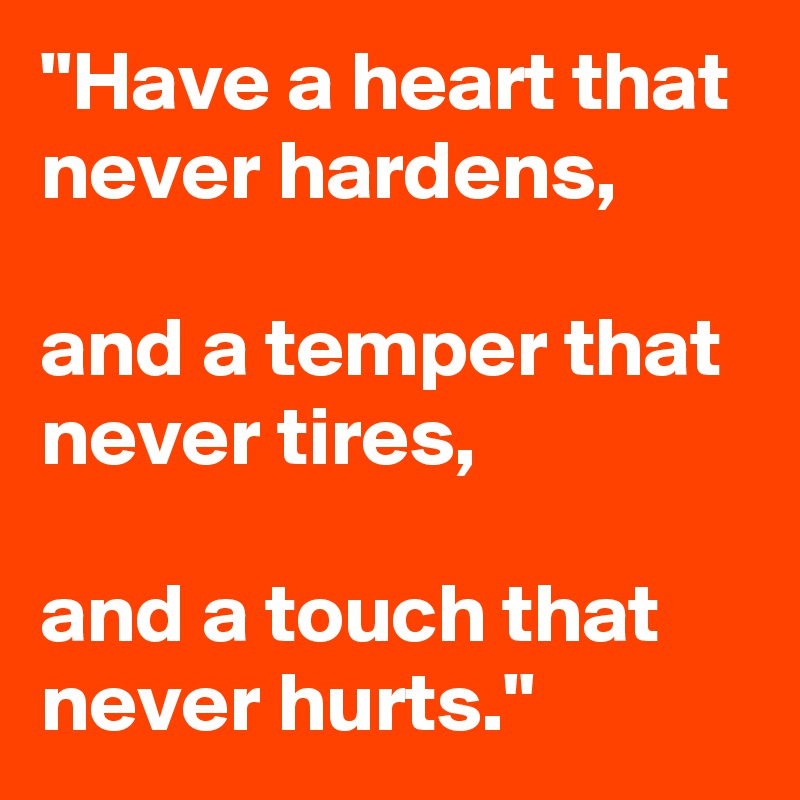 "Have a heart that never hardens,

and a temper that never tires, 

and a touch that never hurts."