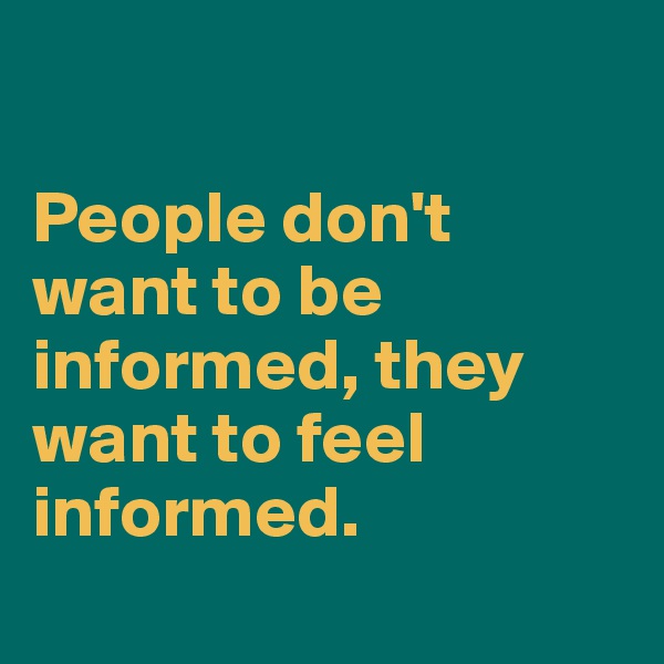 

People don't want to be informed, they want to feel informed.
