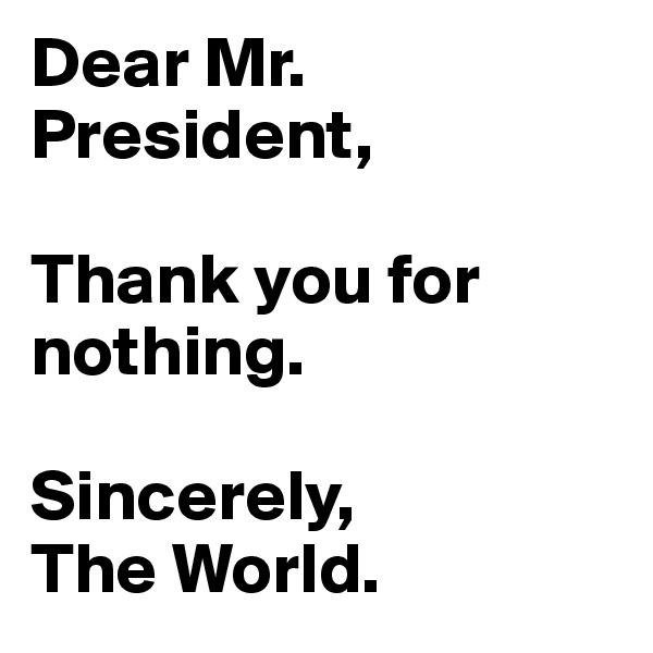 Dear Mr. President,

Thank you for nothing.

Sincerely,
The World.