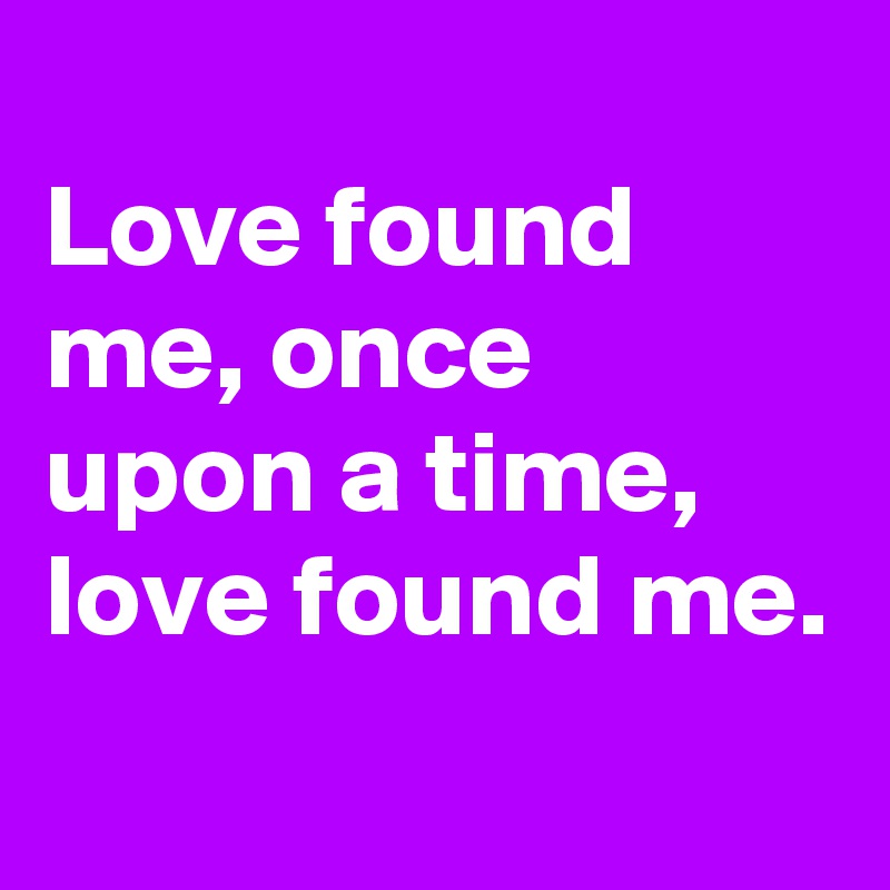 
Love found me, once
upon a time, love found me.
