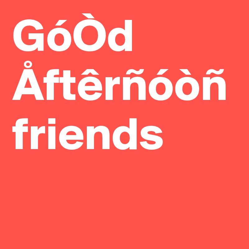 GóÒd Åftêrñóòñ
friends