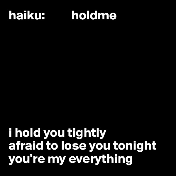 haiku:          holdme








i hold you tightly 
afraid to lose you tonight 
you're my everything 