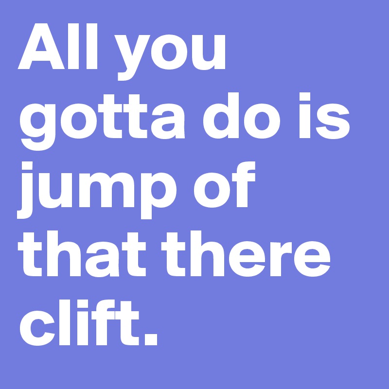 All you gotta do is jump of that there clift.