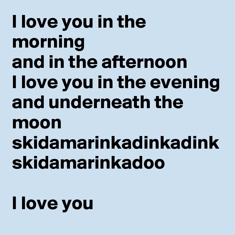 I love you in the morning
and in the afternoon
I love you in the evening 
and underneath the moon
skidamarinkadinkadink
skidamarinkadoo

I love you