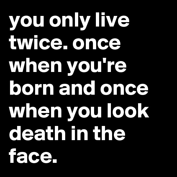 you only live twice. once when you're born and once when you look death in the face.